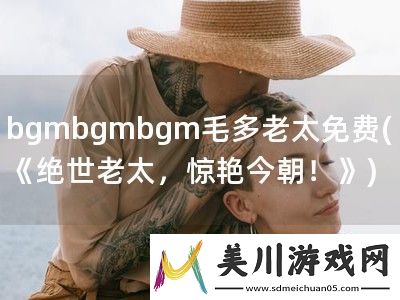 bgmbgmbgm毛多老太免费