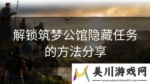 解锁筑梦公馆隐藏任务的方法分享