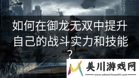 如何在御龙无双中提升自己的战斗实力和技能