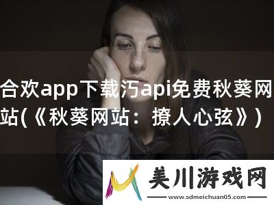 合欢app下载汅api免费秋葵网站