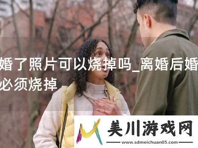 离婚了照片可以烧掉吗