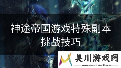 神途帝国游戏特殊副本挑战技巧