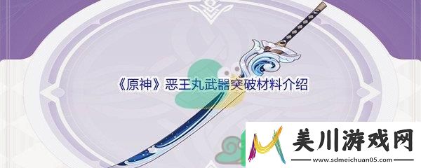 原神恶王丸武器突破材料都需要哪些呢