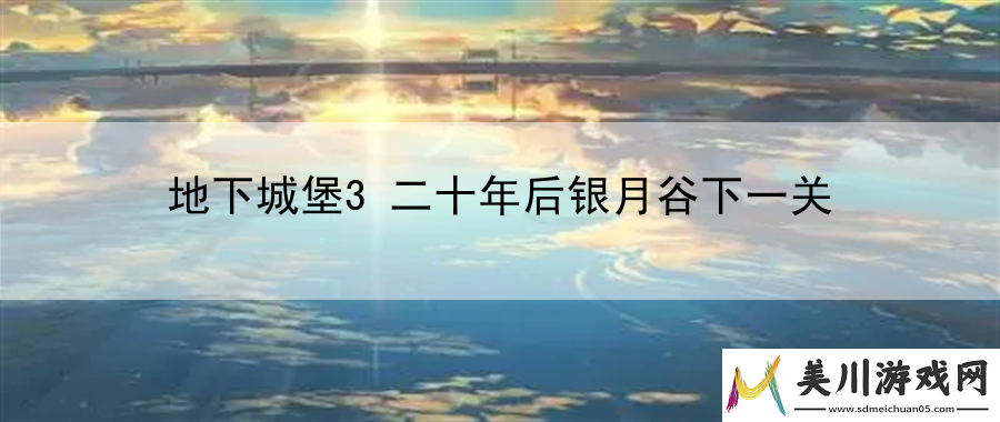 地下城堡3二十年后银月谷下一关