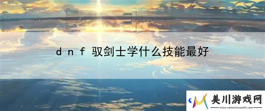 dnf驭剑士学什么技能最好