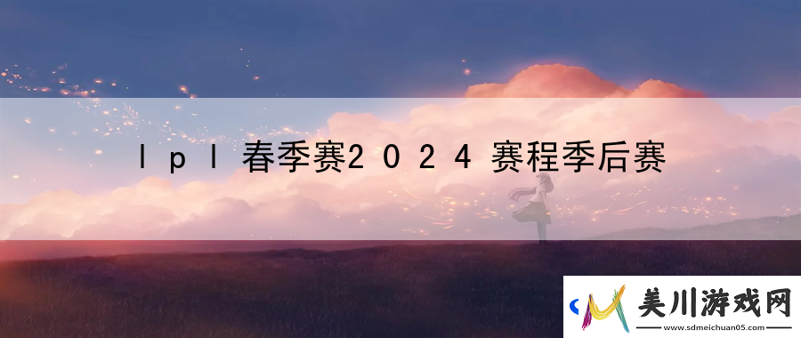 lpl春季赛2024赛程季后赛